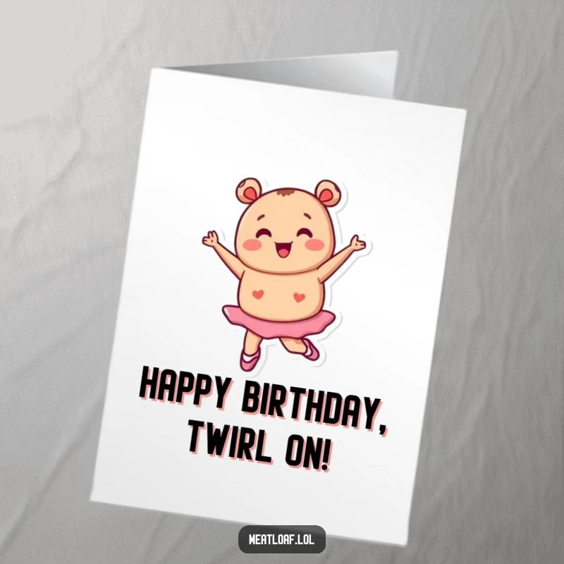 Funny Free Printable Birthday Card: Tiny meatloaf character in ballet shoes happily pirouettes, celebrating a birthday with flair.